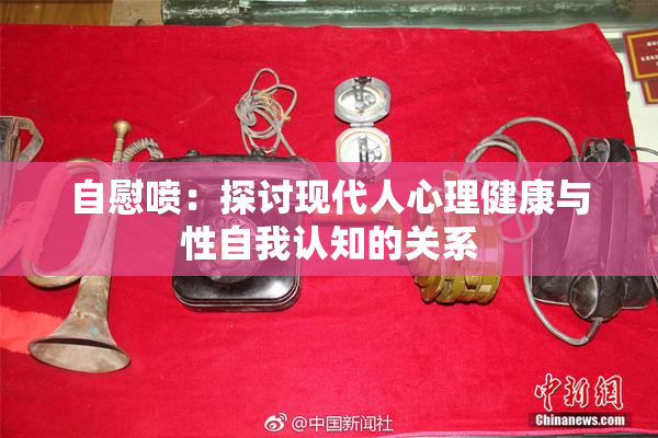 自慰喷：探讨现代人心理健康与性自我认知的关系
