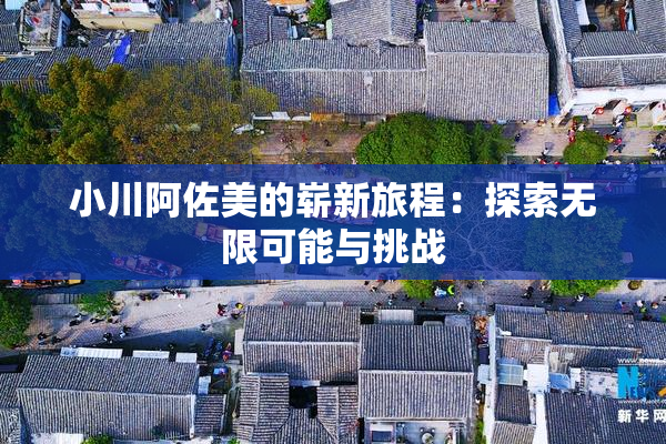 小川阿佐美的崭新旅程：探索无限可能与挑战