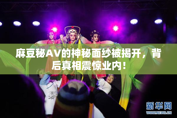 麻豆秘AV的神秘面纱被揭开，背后真相震惊业内！
