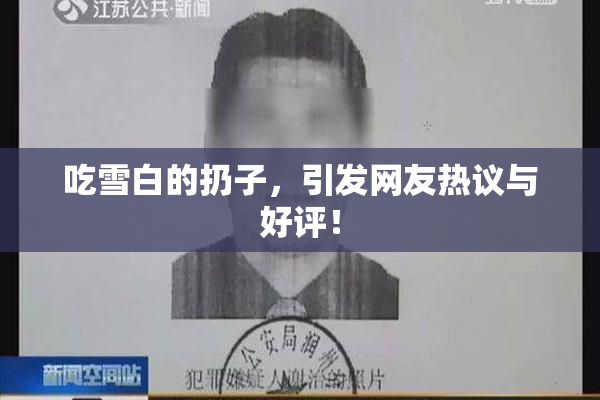 吃雪白的扔子，引发网友热议与好评！