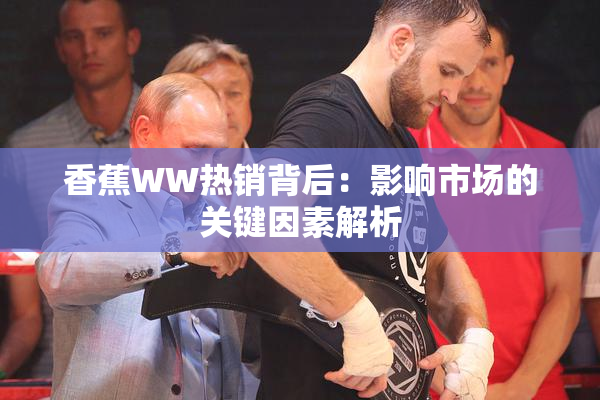 香蕉WW热销背后：影响市场的关键因素解析