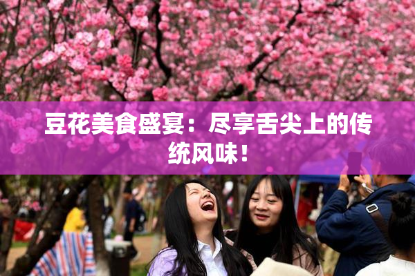 豆花美食盛宴：尽享舌尖上的传统风味！