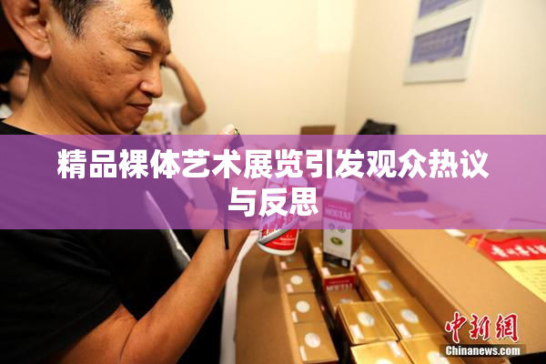 精品裸体艺术展览引发观众热议与反思
