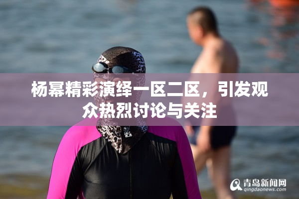 杨幂精彩演绎一区二区，引发观众热烈讨论与关注