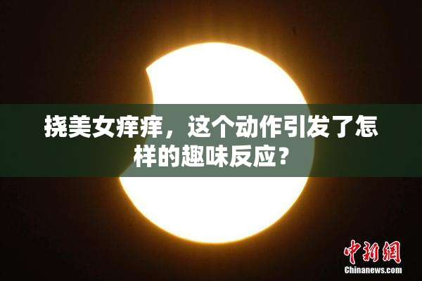 挠美女痒痒，这个动作引发了怎样的趣味反应？