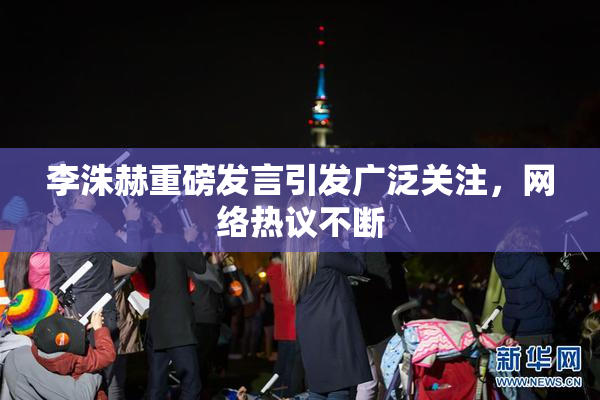 李洙赫重磅发言引发广泛关注，网络热议不断
