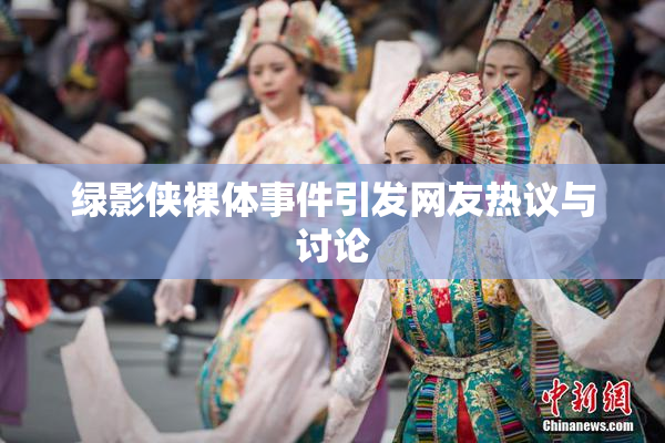 绿影侠裸体事件引发网友热议与讨论