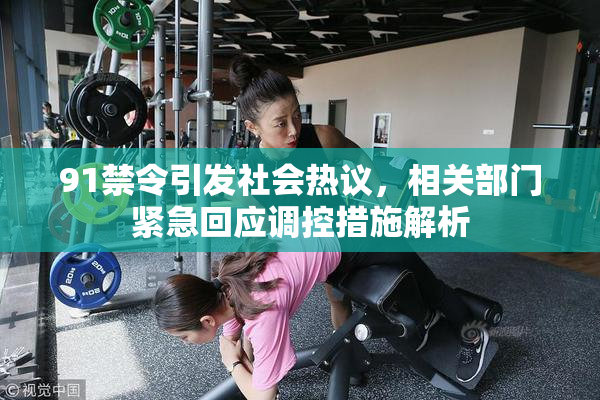 91禁令引发社会热议，相关部门紧急回应调控措施解析
