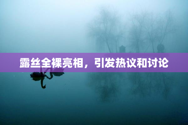 露丝全裸亮相，引发热议和讨论