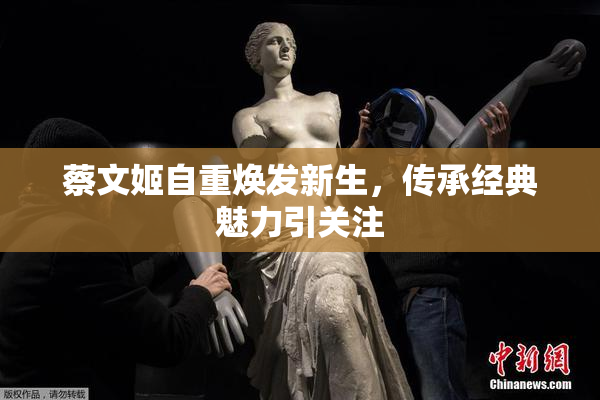 蔡文姬自重焕发新生，传承经典魅力引关注