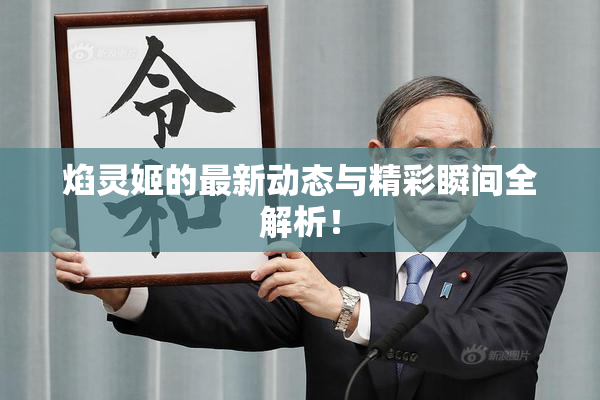 焰灵姬的最新动态与精彩瞬间全解析！