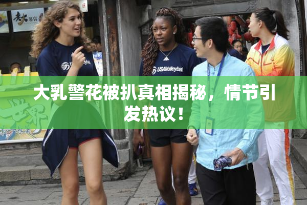 大乳警花被扒真相揭秘，情节引发热议！
