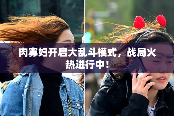 肉寡妇开启大乱斗模式，战局火热进行中！
