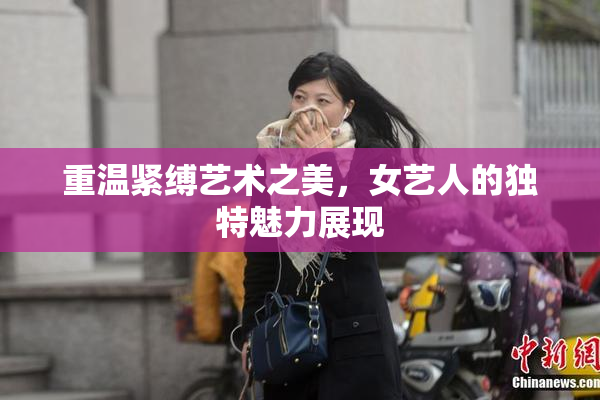 重温紧缚艺术之美，女艺人的独特魅力展现