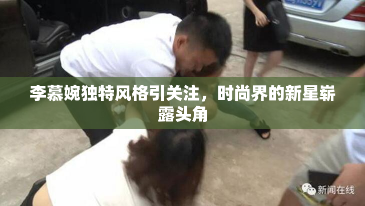 李慕婉独特风格引关注，时尚界的新星崭露头角