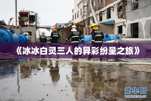 《冰冰白灵三人的异彩纷呈之旅》