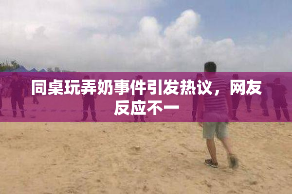 同桌玩弄奶事件引发热议，网友反应不一