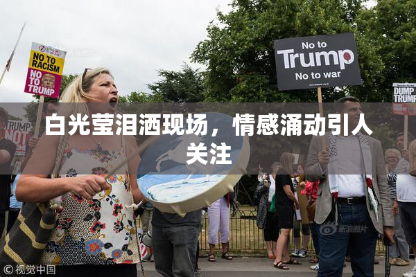 白光莹泪洒现场，情感涌动引人关注