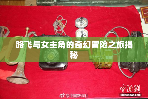 路飞与女主角的奇幻冒险之旅揭秘