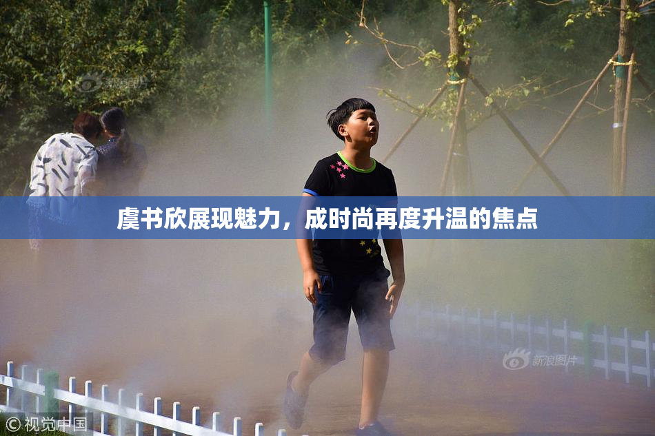 虞书欣展现魅力，成时尚再度升温的焦点