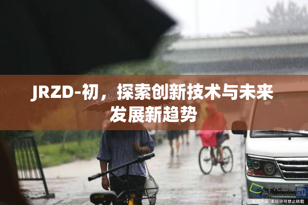 JRZD-初，探索创新技术与未来发展新趋势