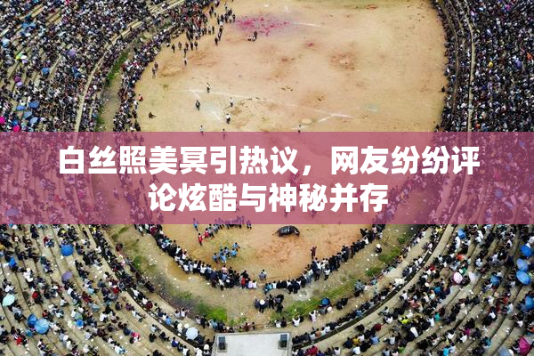 白丝照美冥引热议，网友纷纷评论炫酷与神秘并存
