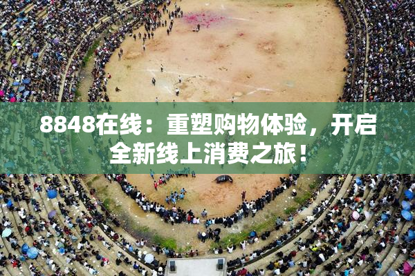 8848在线：重塑购物体验，开启全新线上消费之旅！