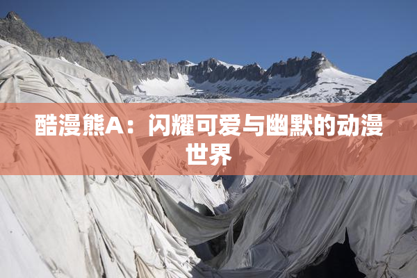 酷漫熊A：闪耀可爱与幽默的动漫世界