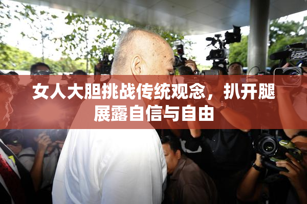 女人大胆挑战传统观念，扒开腿展露自信与自由