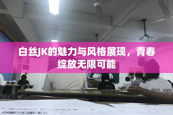 白丝JK的魅力与风格展现，青春绽放无限可能