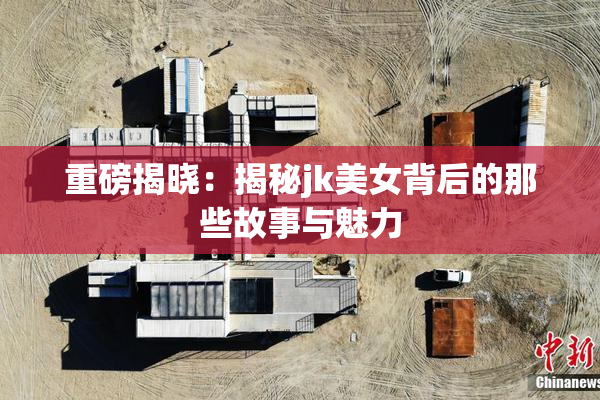 重磅揭晓：揭秘jk美女背后的那些故事与魅力