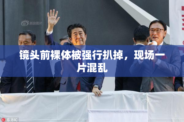 镜头前裸体被强行扒掉，现场一片混乱