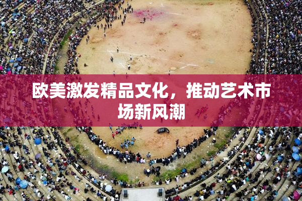 欧美激发精品文化，推动艺术市场新风潮