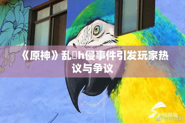 《原神》乱婬h侵事件引发玩家热议与争议