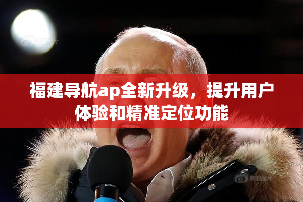 福建导航ap全新升级，提升用户体验和精准定位功能
