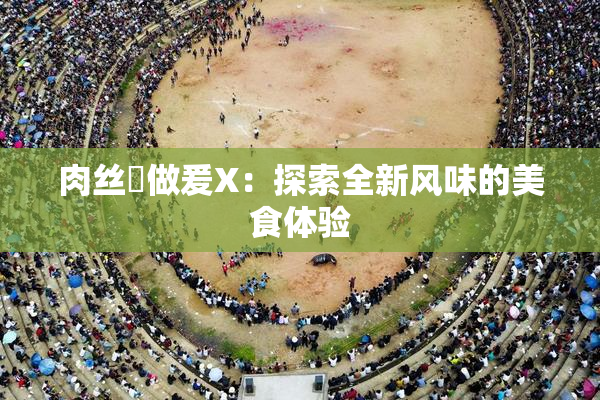 肉丝祙做爰X：探索全新风味的美食体验