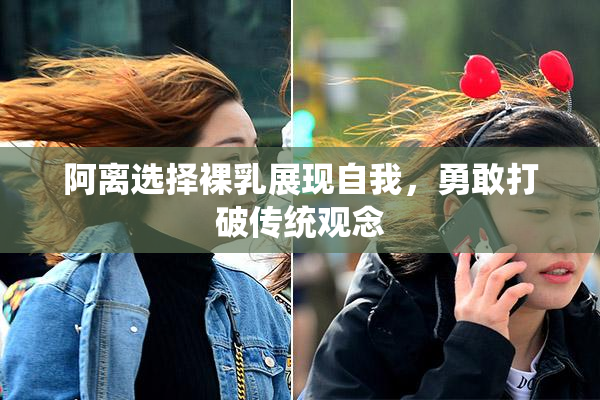 阿离选择裸乳展现自我，勇敢打破传统观念