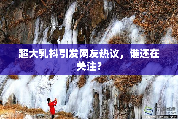 超大乳抖引发网友热议，谁还在关注？