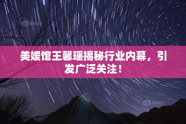 美媛馆王馨瑶揭秘行业内幕，引发广泛关注！