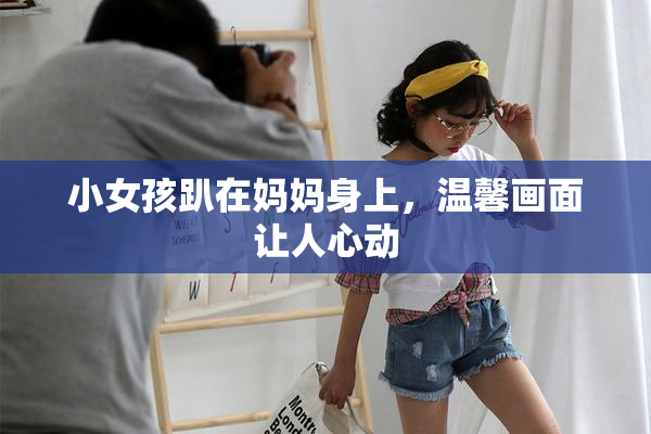 小女孩趴在妈妈身上，温馨画面让人心动