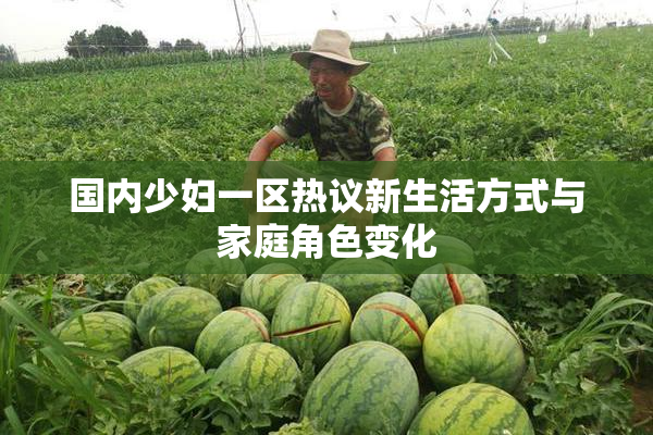 国内少妇一区热议新生活方式与家庭角色变化