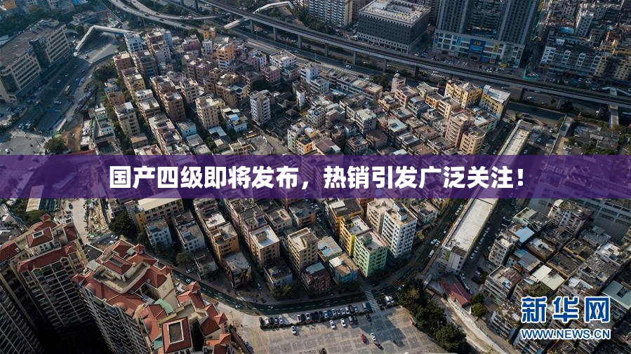 国产四级即将发布，热销引发广泛关注！