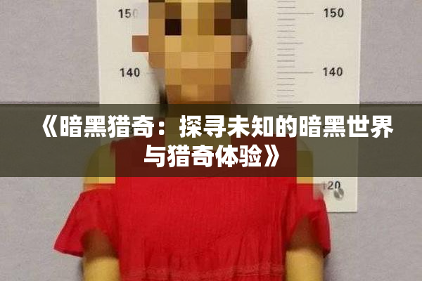 《暗黑猎奇：探寻未知的暗黑世界与猎奇体验》
