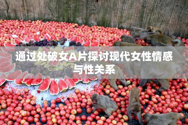 通过处破女A片探讨现代女性情感与性关系