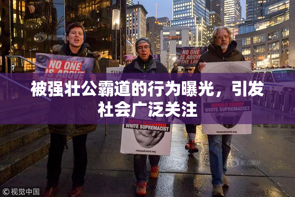 被强壮公霸道的行为曝光，引发社会广泛关注