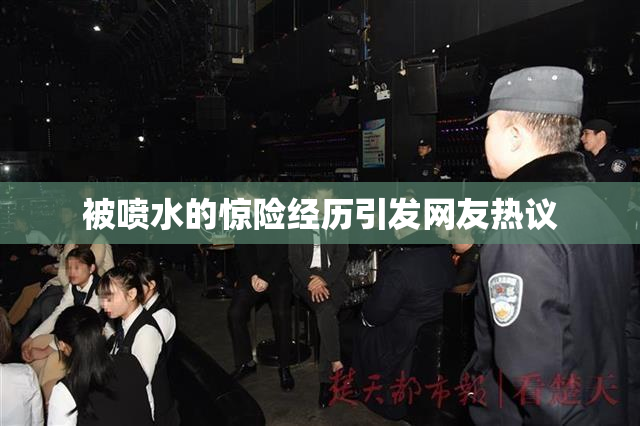 被喷水的惊险经历引发网友热议