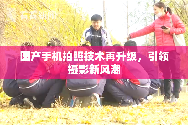 国产手机拍照技术再升级，引领摄影新风潮