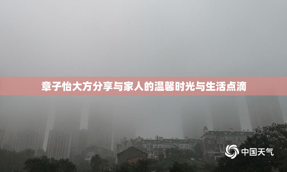 章子怡大方分享与家人的温馨时光与生活点滴
