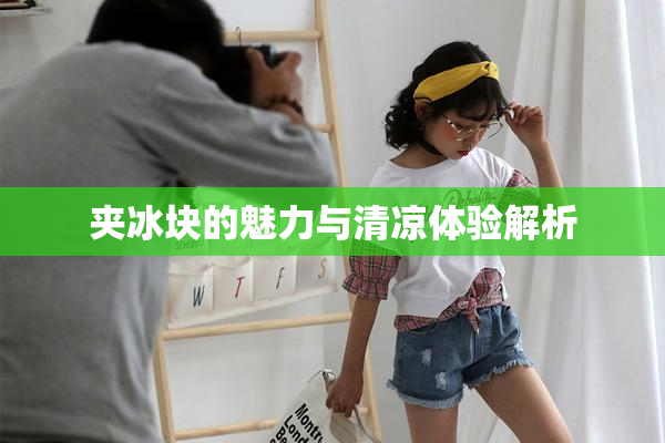夹冰块的魅力与清凉体验解析
