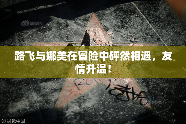 路飞与娜美在冒险中砰然相遇，友情升温！